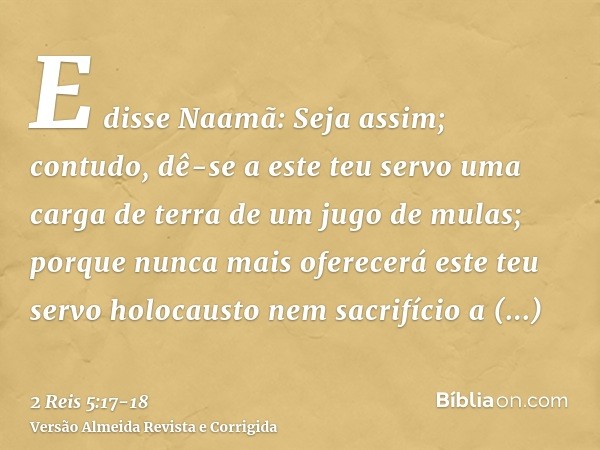 E disse Naamã: Seja assim; contudo, dê-se a este teu servo uma carga de terra de um jugo de mulas; porque nunca mais oferecerá este teu servo holocausto nem sac