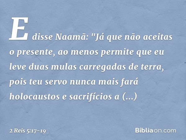 E disse Naamã: "Já que não aceitas o presente, ao menos permite que eu leve duas mulas carregadas de terra, pois teu servo nunca mais fará holocaustos e sacrifí