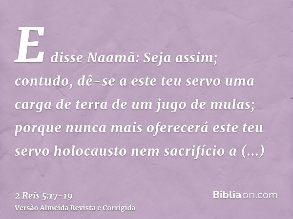 E disse Naamã: Seja assim; contudo, dê-se a este teu servo uma carga de terra de um jugo de mulas; porque nunca mais oferecerá este teu servo holocausto nem sac