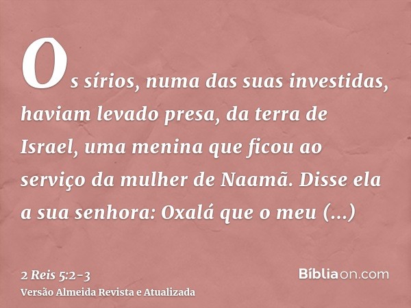 Os sírios, numa das suas investidas, haviam levado presa, da terra de Israel, uma menina que ficou ao serviço da mulher de Naamã.Disse ela a sua senhora: Oxalá 