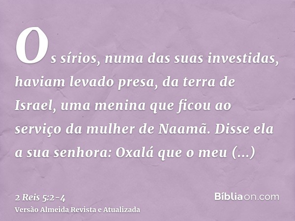 Os sírios, numa das suas investidas, haviam levado presa, da terra de Israel, uma menina que ficou ao serviço da mulher de Naamã.Disse ela a sua senhora: Oxalá