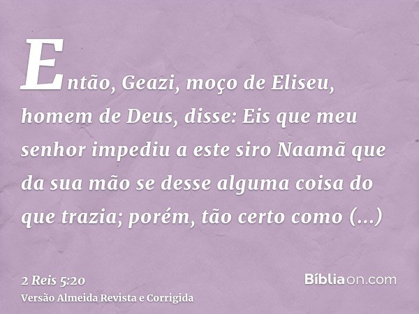 Então, Geazi, moço de Eliseu, homem de Deus, disse: Eis que meu senhor impediu a este siro Naamã que da sua mão se desse alguma coisa do que trazia; porém, tão 