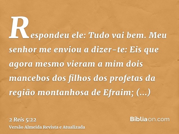 Respondeu ele: Tudo vai bem. Meu senhor me enviou a dizer-te: Eis que agora mesmo vieram a mim dois mancebos dos filhos dos profetas da região montanhosa de Efr