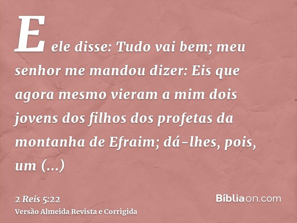 E ele disse: Tudo vai bem; meu senhor me mandou dizer: Eis que agora mesmo vieram a mim dois jovens dos filhos dos profetas da montanha de Efraim; dá-lhes, pois