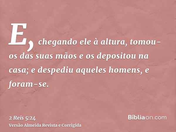E, chegando ele à altura, tomou-os das suas mãos e os depositou na casa; e despediu aqueles homens, e foram-se.