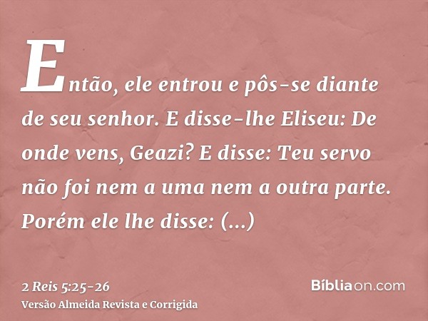 Então, ele entrou e pôs-se diante de seu senhor. E disse-lhe Eliseu: De onde vens, Geazi? E disse: Teu servo não foi nem a uma nem a outra parte.Porém ele lhe d