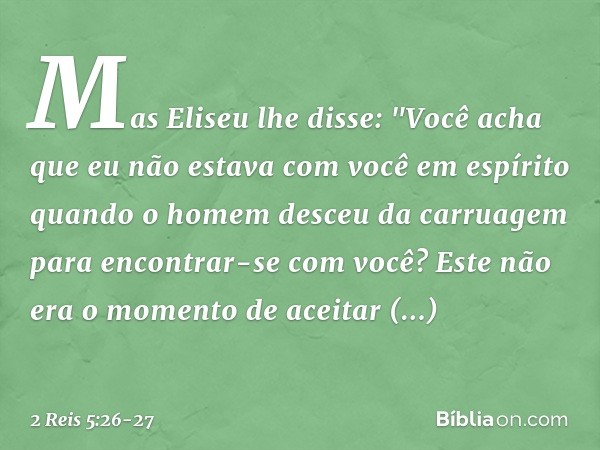 Mas Eliseu lhe disse: "Você acha que eu não estava com você em espírito quando o homem desceu da carruagem para encontrar-se com você? Este não era o momento de