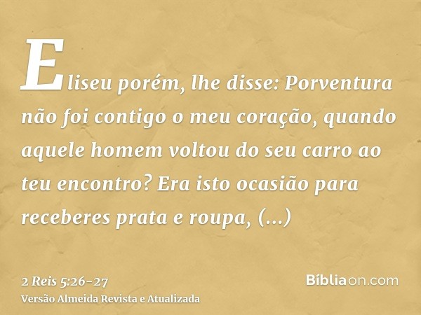 Eliseu porém, lhe disse: Porventura não foi contigo o meu coração, quando aquele homem voltou do seu carro ao teu encontro? Era isto ocasião para receberes prat