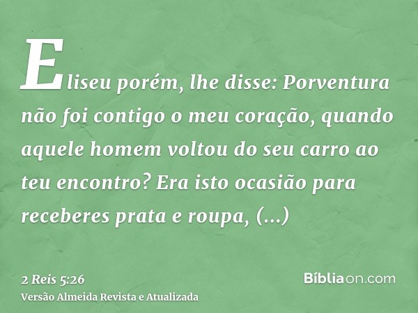 Eliseu porém, lhe disse: Porventura não foi contigo o meu coração, quando aquele homem voltou do seu carro ao teu encontro? Era isto ocasião para receberes prat