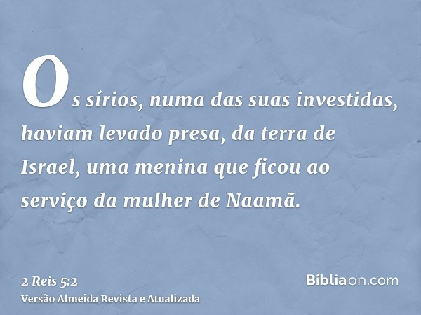 Os sírios, numa das suas investidas, haviam levado presa, da terra de Israel, uma menina que ficou ao serviço da mulher de Naamã.