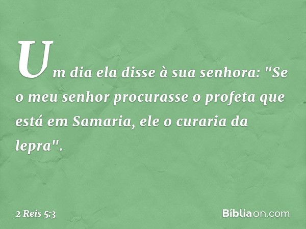 Um dia ela disse à sua senhora: "Se o meu senhor procurasse o profeta que está em Samaria, ele o curaria da lepra". -- 2 Reis 5:3