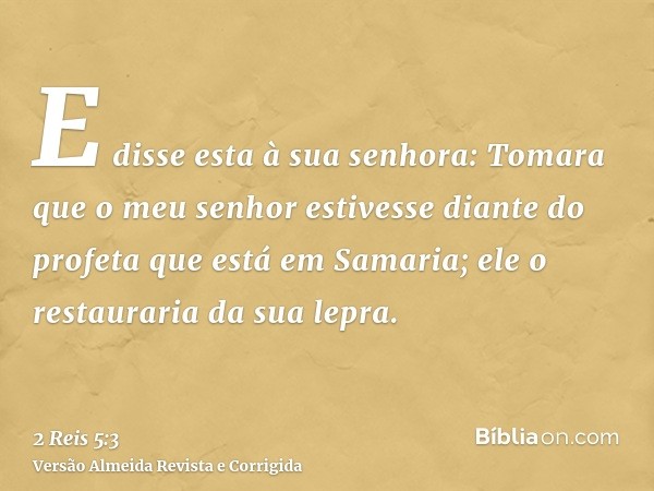 E disse esta à sua senhora: Tomara que o meu senhor estivesse diante do profeta que está em Samaria; ele o restauraria da sua lepra.