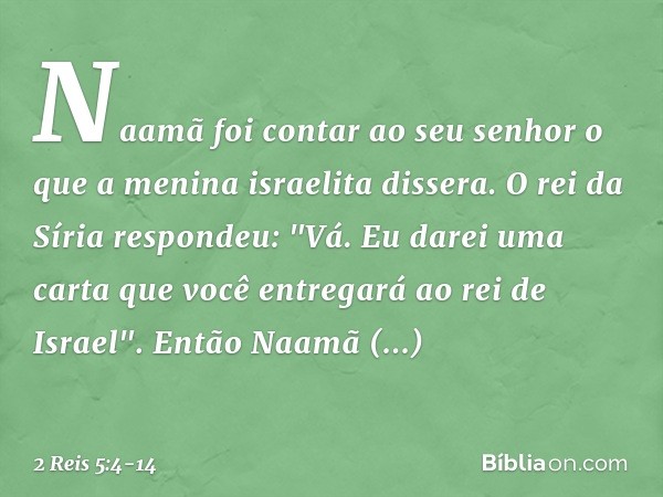 Naamã foi contar ao seu senhor o que a menina israelita dissera. O rei da Síria respondeu: "Vá. Eu darei uma carta que você entregará ao rei de Israel". Então N