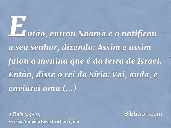 Então, entrou Naamã e o notificou a seu senhor, dizendo: Assim e assim falou a menina que é da terra de Israel.Então, disse o rei da Síria: Vai, anda, e enviare