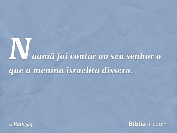 Naamã foi contar ao seu senhor o que a menina israelita dissera. -- 2 Reis 5:4