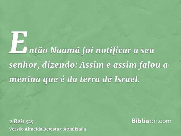 Então Naamã foi notificar a seu senhor, dizendo: Assim e assim falou a menina que é da terra de Israel.