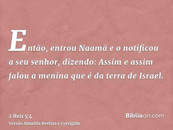 Então, entrou Naamã e o notificou a seu senhor, dizendo: Assim e assim falou a menina que é da terra de Israel.