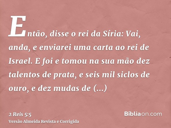 Então, disse o rei da Síria: Vai, anda, e enviarei uma carta ao rei de Israel. E foi e tomou na sua mão dez talentos de prata, e seis mil siclos de ouro, e dez 