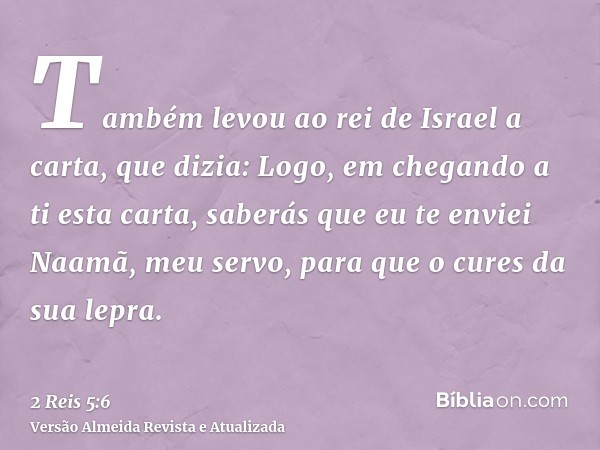 Também levou ao rei de Israel a carta, que dizia: Logo, em chegando a ti esta carta, saberás que eu te enviei Naamã, meu servo, para que o cures da sua lepra.