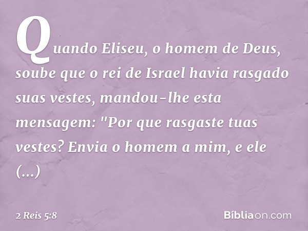 Quando Eliseu, o homem de Deus, soube que o rei de Israel havia rasgado suas vestes, mandou-lhe esta mensagem: "Por que rasgaste tuas vestes? Envia o homem a mi