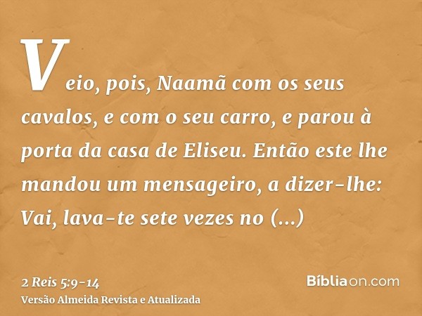 Veio, pois, Naamã com os seus cavalos, e com o seu carro, e parou à porta da casa de Eliseu.Então este lhe mandou um mensageiro, a dizer-lhe: Vai, lava-te sete 