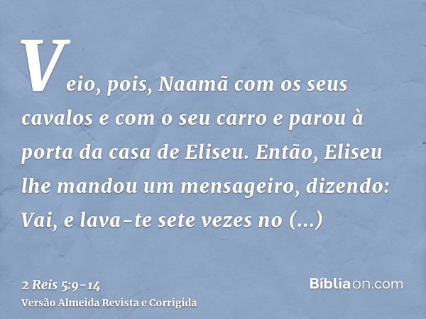 Veio, pois, Naamã com os seus cavalos e com o seu carro e parou à porta da casa de Eliseu.Então, Eliseu lhe mandou um mensageiro, dizendo: Vai, e lava-te sete v