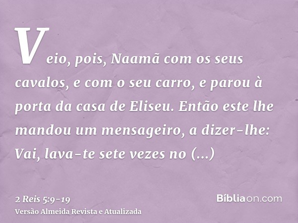Veio, pois, Naamã com os seus cavalos, e com o seu carro, e parou à porta da casa de Eliseu.Então este lhe mandou um mensageiro, a dizer-lhe: Vai, lava-te sete 