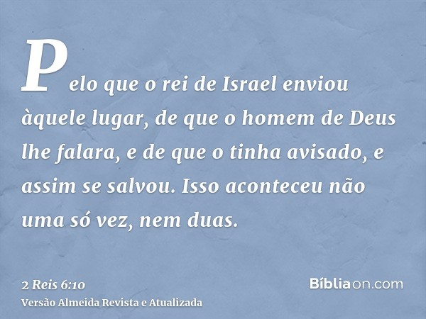 Pelo que o rei de Israel enviou àquele lugar, de que o homem de Deus lhe falara, e de que o tinha avisado, e assim se salvou. Isso aconteceu não uma só vez, nem