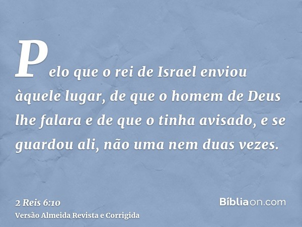 Pelo que o rei de Israel enviou àquele lugar, de que o homem de Deus lhe falara e de que o tinha avisado, e se guardou ali, não uma nem duas vezes.