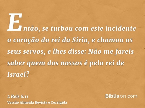 Então, se turbou com este incidente o coração do rei da Síria, e chamou os seus servos, e lhes disse: Não me fareis saber quem dos nossos é pelo rei de Israel?