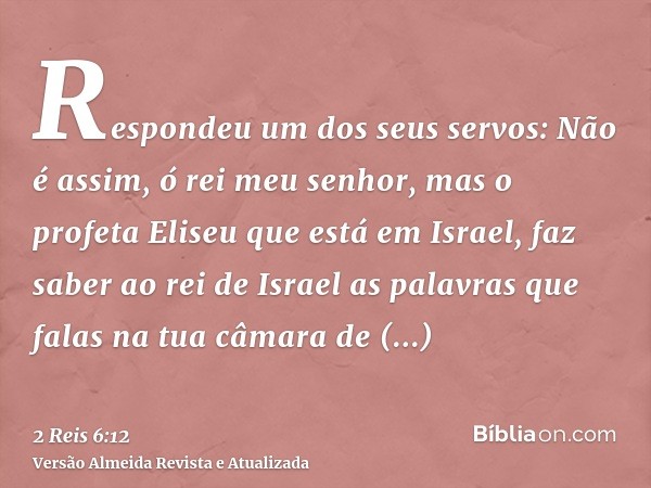 Respondeu um dos seus servos: Não é assim, ó rei meu senhor, mas o profeta Eliseu que está em Israel, faz saber ao rei de Israel as palavras que falas na tua câ