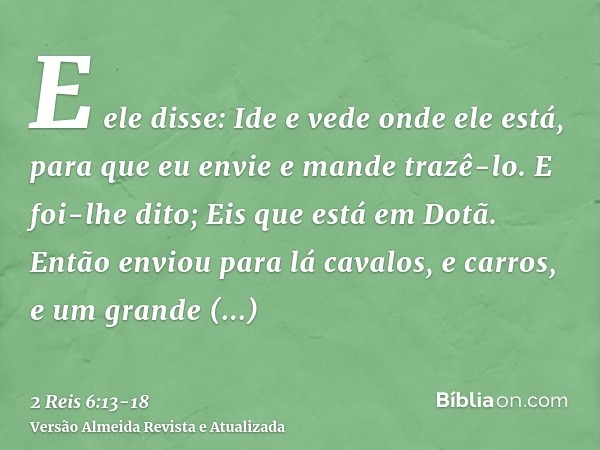 E ele disse: Ide e vede onde ele está, para que eu envie e mande trazê-lo. E foi-lhe dito; Eis que está em Dotã.Então enviou para lá cavalos, e carros, e um gra