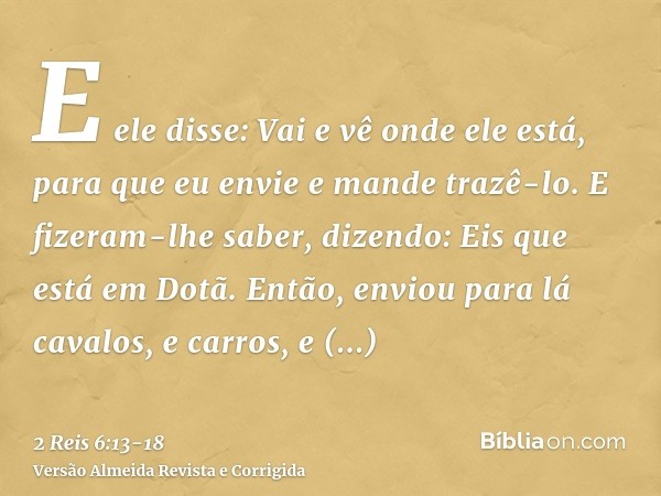 E ele disse: Vai e vê onde ele está, para que eu envie e mande trazê-lo. E fizeram-lhe saber, dizendo: Eis que está em Dotã.Então, enviou para lá cavalos, e car