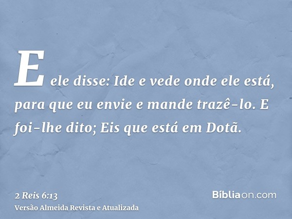 E ele disse: Ide e vede onde ele está, para que eu envie e mande trazê-lo. E foi-lhe dito; Eis que está em Dotã.