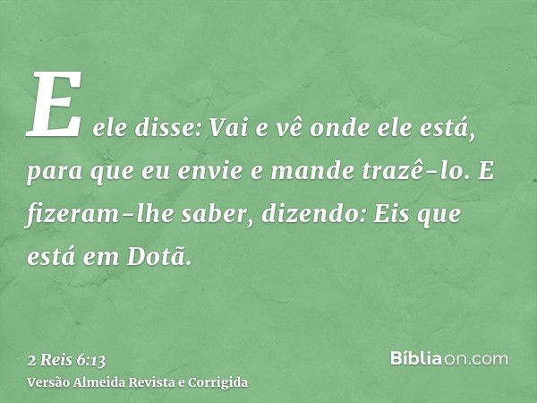 E ele disse: Vai e vê onde ele está, para que eu envie e mande trazê-lo. E fizeram-lhe saber, dizendo: Eis que está em Dotã.
