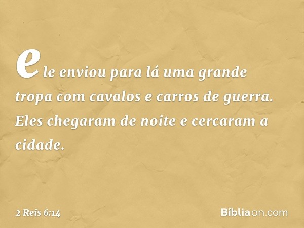 ele enviou para lá uma grande tropa com cavalos e carros de guerra. Eles chegaram de noite e cercaram a cidade. -- 2 Reis 6:14