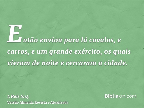 Então enviou para lá cavalos, e carros, e um grande exército, os quais vieram de noite e cercaram a cidade.