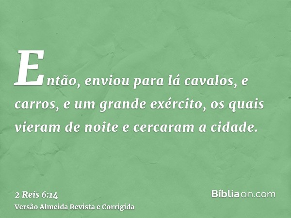 Então, enviou para lá cavalos, e carros, e um grande exército, os quais vieram de noite e cercaram a cidade.