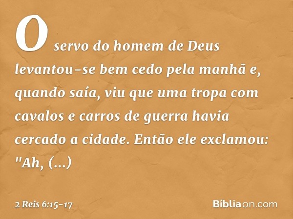 O servo do homem de Deus levantou-se bem cedo pela manhã e, quando saía, viu que uma tropa com cavalos e carros de guerra havia cercado a cidade. Então ele excl