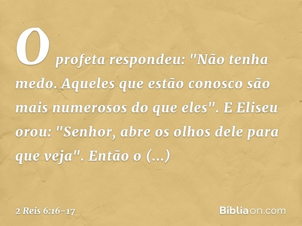 O profeta respondeu: "Não tenha medo. Aqueles que estão conosco são mais numerosos do que eles". E Eliseu orou: "Senhor, abre os olhos dele para que veja". Entã