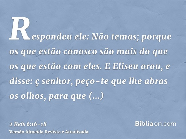 Respondeu ele: Não temas; porque os que estão conosco são mais do que os que estão com eles.E Eliseu orou, e disse: ç senhor, peço-te que lhe abras os olhos, pa