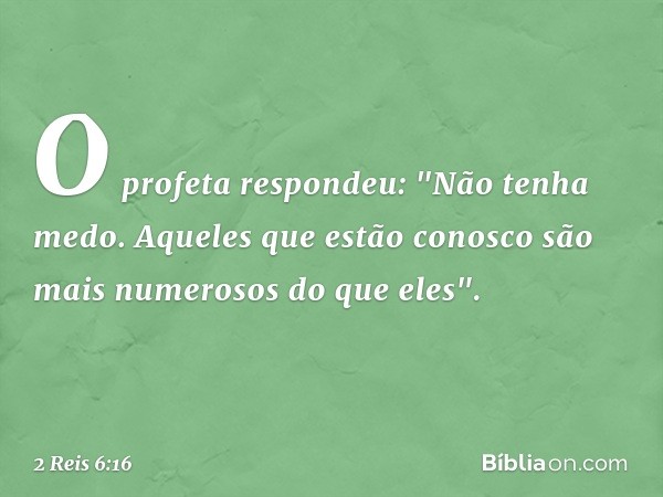 O profeta respondeu: "Não tenha medo. Aqueles que estão conosco são mais numerosos do que eles". -- 2 Reis 6:16