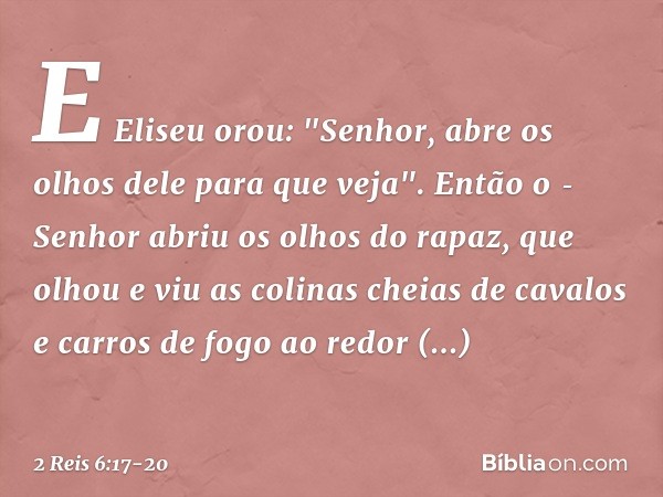 E Eliseu orou: "Senhor, abre os olhos dele para que veja". Então o ­Senhor abriu os olhos do rapaz, que olhou e viu as colinas cheias de cavalos e carros de fog