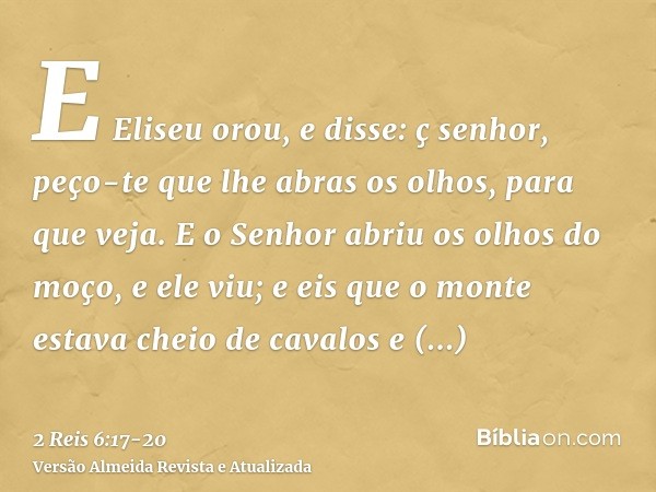 E Eliseu orou, e disse: ç senhor, peço-te que lhe abras os olhos, para que veja. E o Senhor abriu os olhos do moço, e ele viu; e eis que o monte estava cheio de