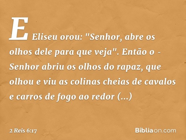 E Eliseu orou: "Senhor, abre os olhos dele para que veja". Então o ­Senhor abriu os olhos do rapaz, que olhou e viu as colinas cheias de cavalos e carros de fog