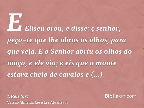 E Eliseu orou, e disse: ç senhor, peço-te que lhe abras os olhos, para que veja. E o Senhor abriu os olhos do moço, e ele viu; e eis que o monte estava cheio de