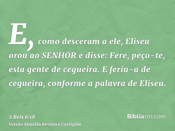 E, como desceram a ele, Eliseu orou ao SENHOR e disse: Fere, peço-te, esta gente de cegueira. E feriu-a de cegueira, conforme a palavra de Eliseu.