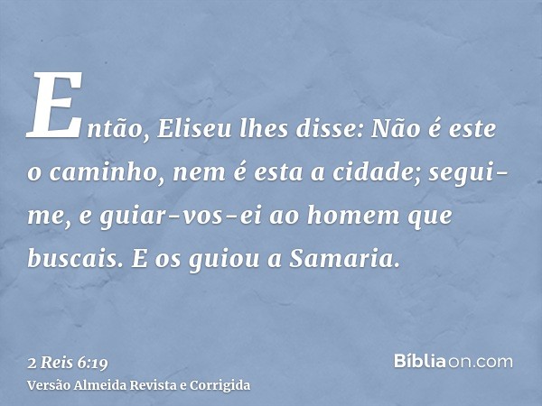 Então, Eliseu lhes disse: Não é este o caminho, nem é esta a cidade; segui-me, e guiar-vos-ei ao homem que buscais. E os guiou a Samaria.