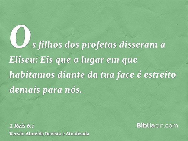 Os filhos dos profetas disseram a Eliseu: Eis que o lugar em que habitamos diante da tua face é estreito demais para nós.