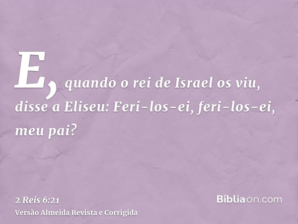 E, quando o rei de Israel os viu, disse a Eliseu: Feri-los-ei, feri-los-ei, meu pai?